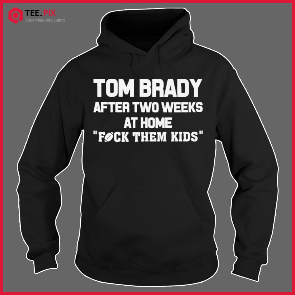 Tom Brady After Two Weeks At Home Fuck Them Kids Shirt - Teespix - Store  Fashion LLC