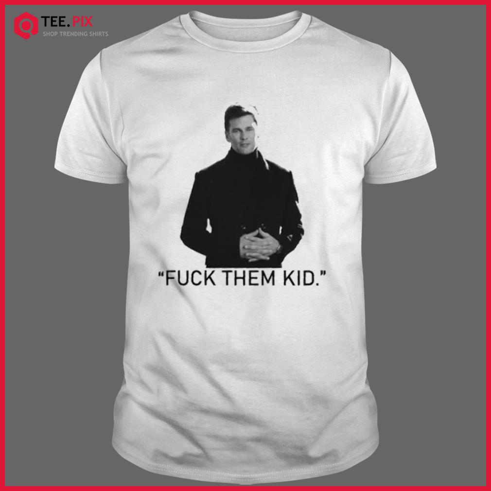 Tom Brady - Fuck the them Kids Shirt - Teespix - Store Fashion LLC