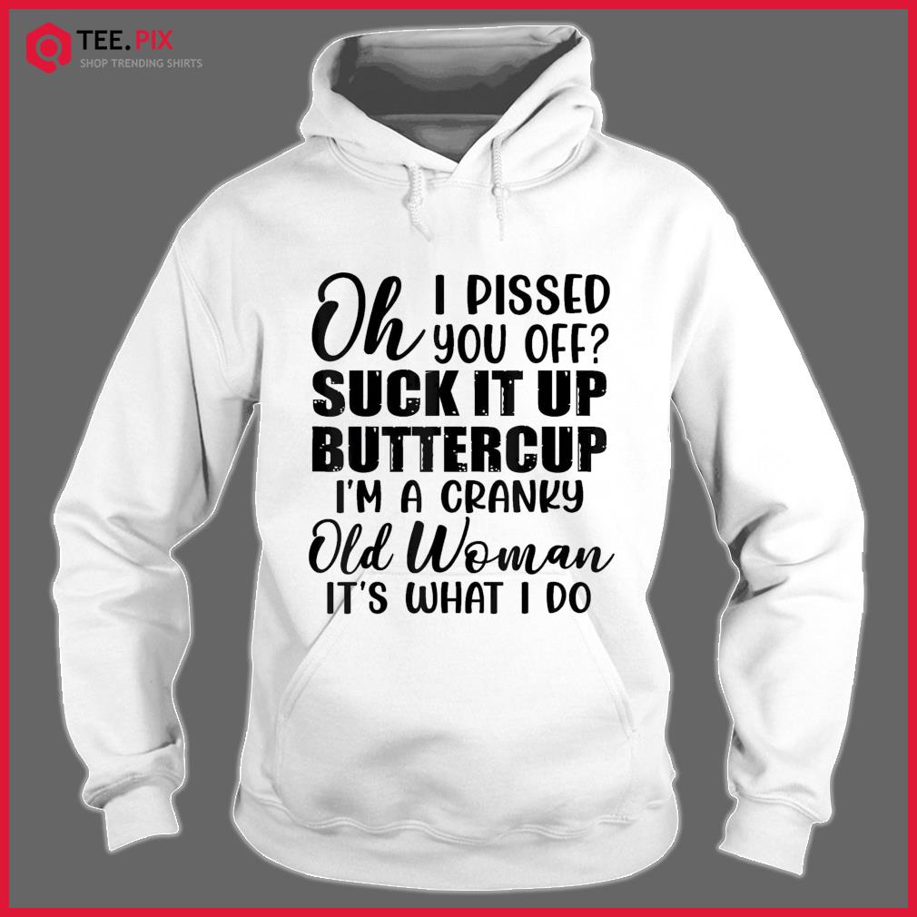 Oh I Pissed You Off Suck It Up Buttercup I’m A Cranky Old Shirt Hoodie