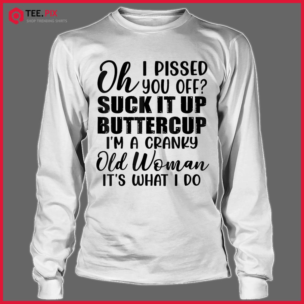 Oh I Pissed You Off Suck It Up Buttercup I’m A Cranky Old Shirt Longsleeve tee