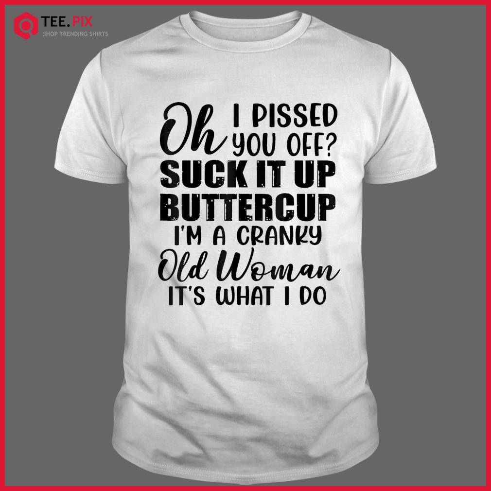 Oh I Pissed You Off Suck It Up Buttercup I’m A Cranky Old Shirt