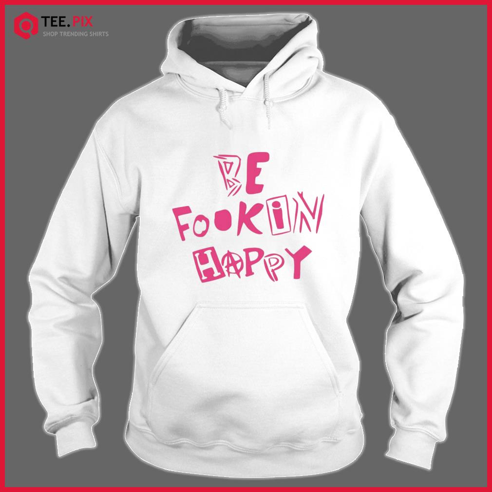 be fookin happy shirt