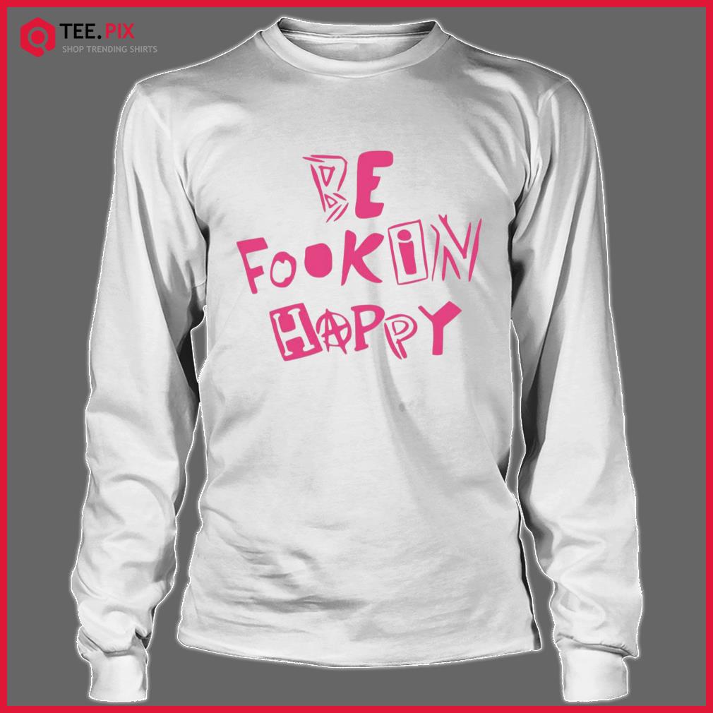 be fookin happy shirt