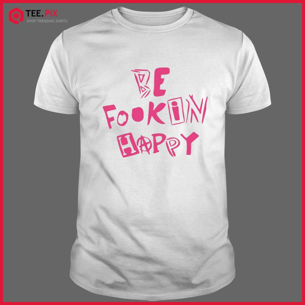 be fookin happy shirt