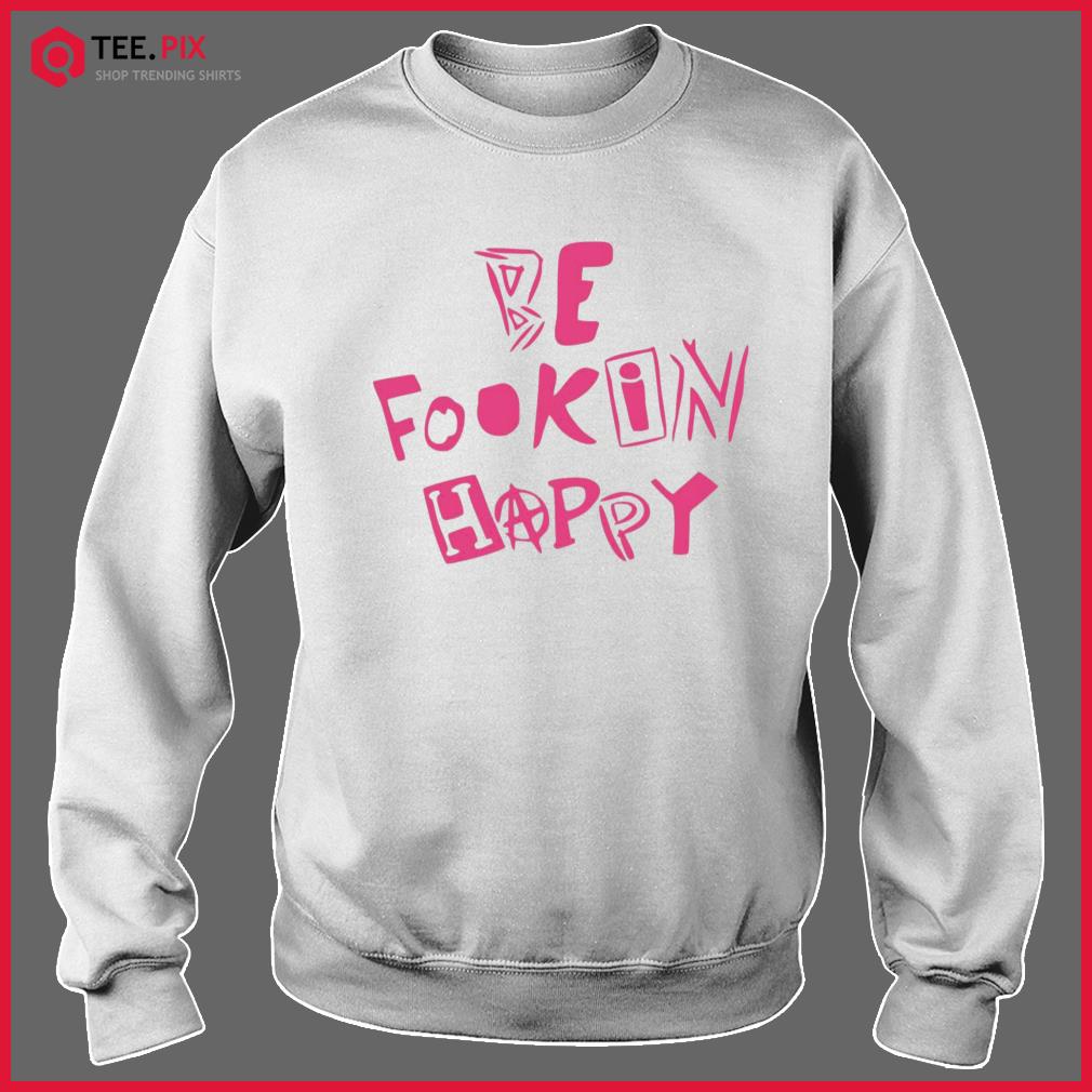 be fookin happy shirt