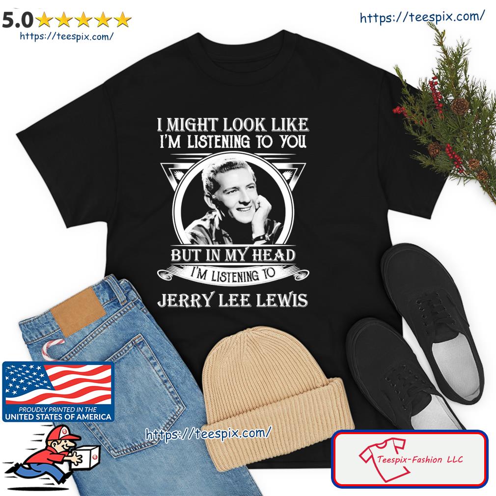 I Might Look Like I’m Listening To You Jerry Lee Lewis Shirt