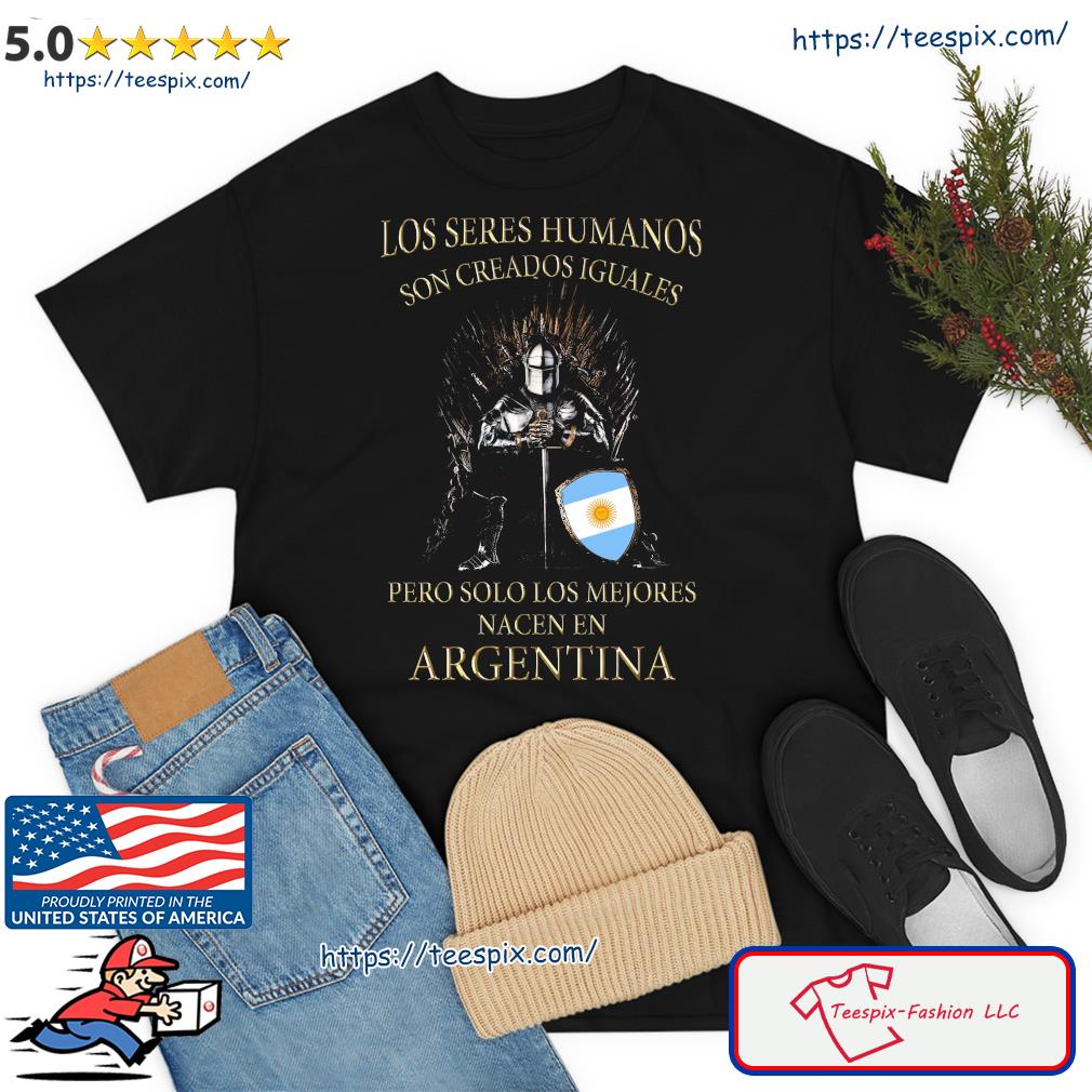 Game Of Thrones Los Seres Humanos Son Creados Iguales Pero Solo Los Mejores Nacen En Argentina Shirt