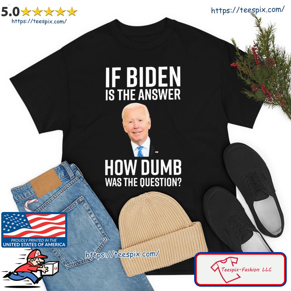 If Biden Is The Answer How Dumb Was The Question Shirt