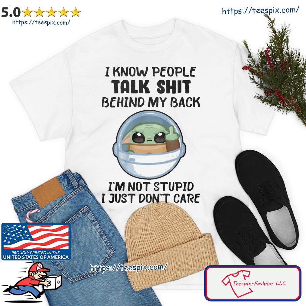 Baby Yoda I Know People Talk Shit Behind My Back I'm Not Stupid I Just Don't Care Shirt