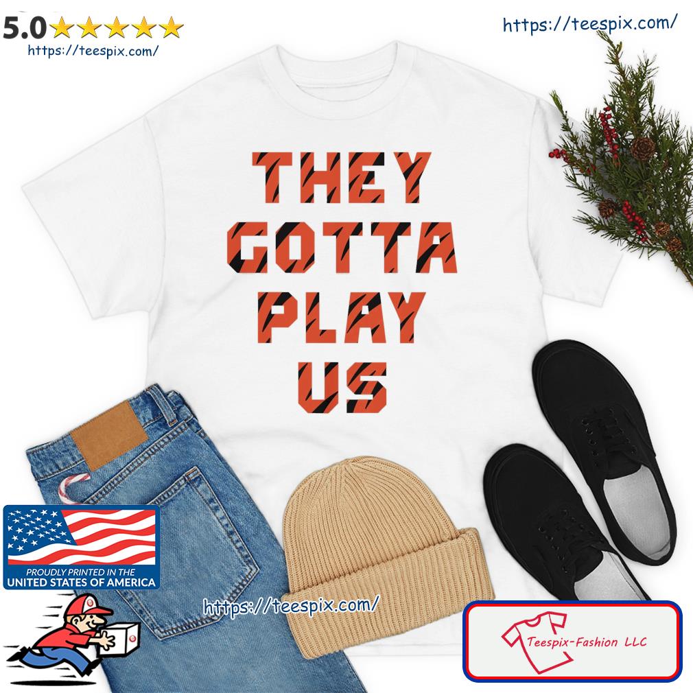 Bengals They Gotta Play Us Shirt - Teespix - Store Fashion LLC