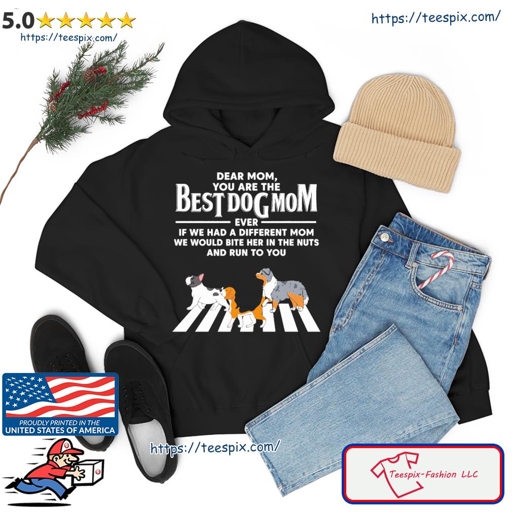 Best Dog Mom Cross The Road Dear Mom Even If We Had A Different Mom We Would Bite Her In The Nuts And Run To You Shirt hoodie