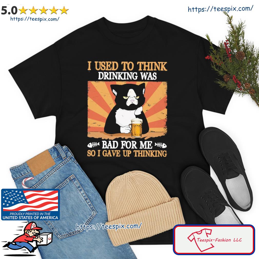 Cat I Used To Think Drinking Was Bad For Me So I Gave Up Thinking T-shirt