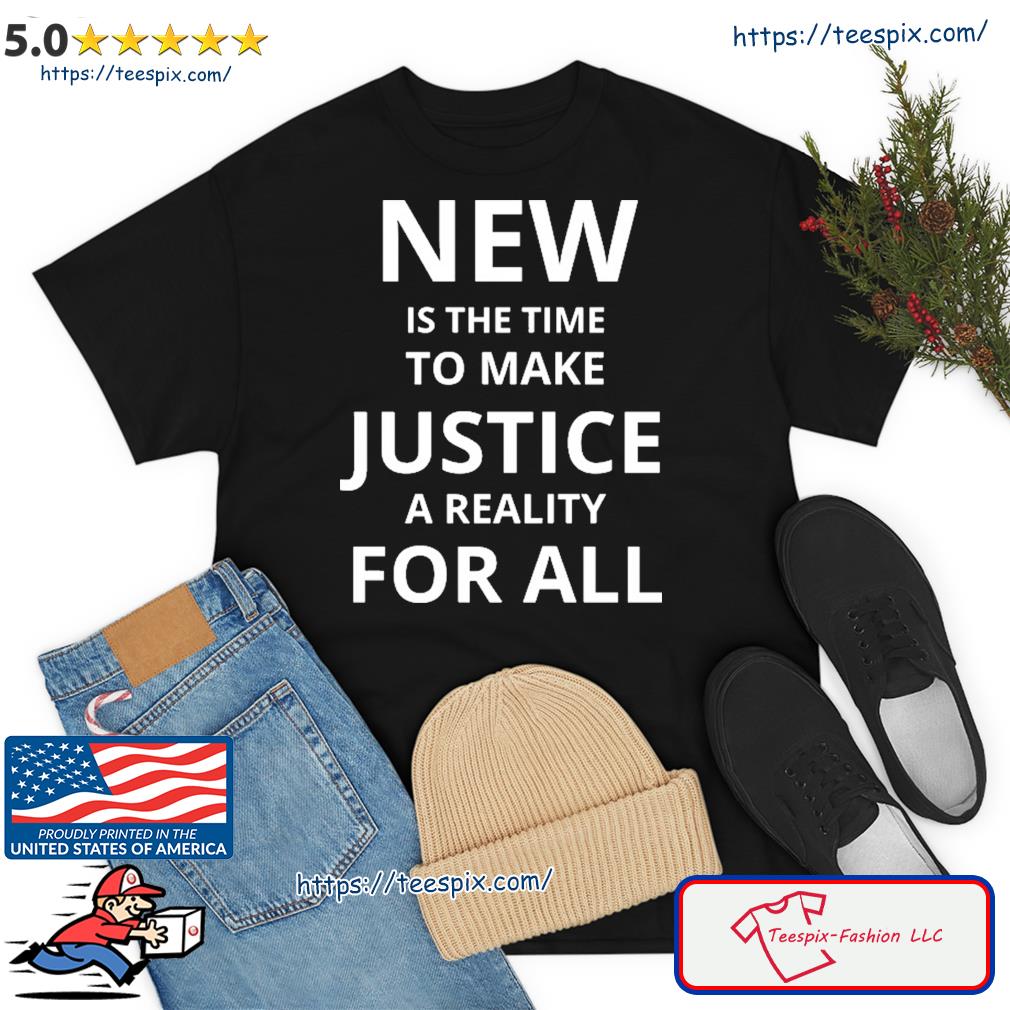 New Is The Time To Make Justice A Reality For All Shirt