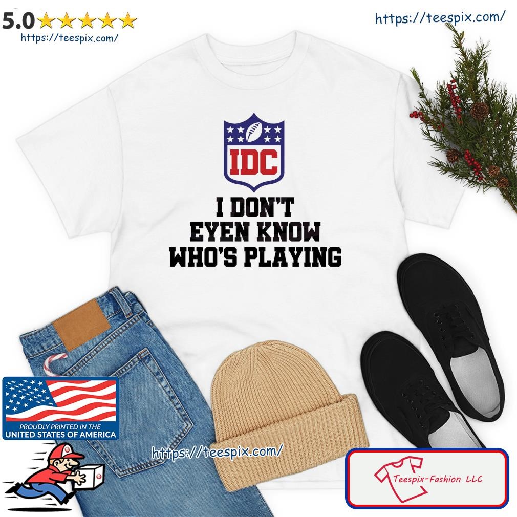 Don't even Know who is playing Shirt, funny Super Bowl Football T-Shirt,  Any Color