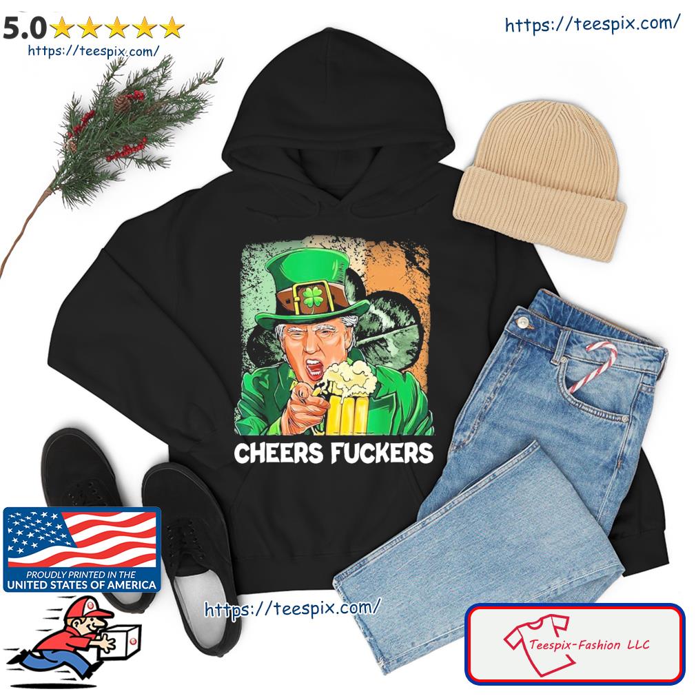 Cheers Fuckers Funny Trump Irish Flag St Patrick's day Beer Drinking T-Shirt hoodie