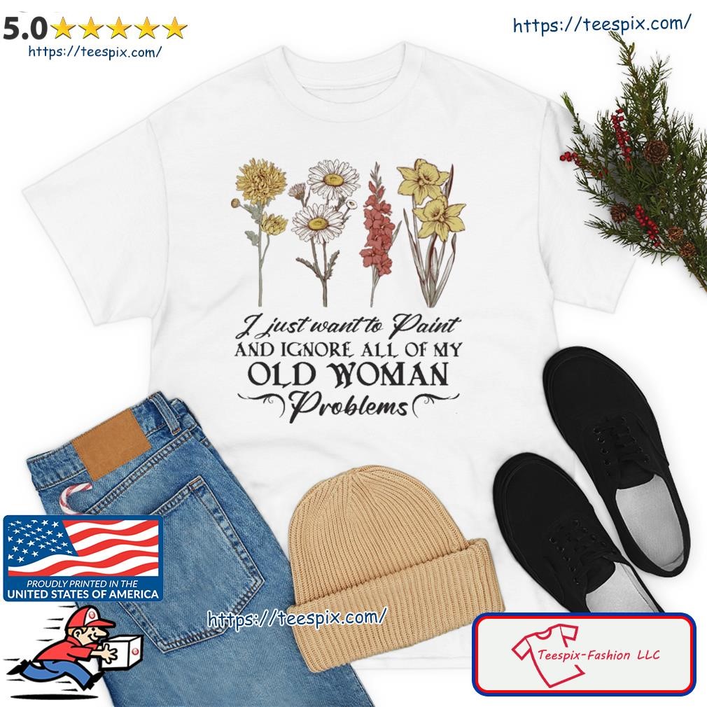 Flower I Just Want To Paint And Ignore All Of My Old Woman Problem Shirt