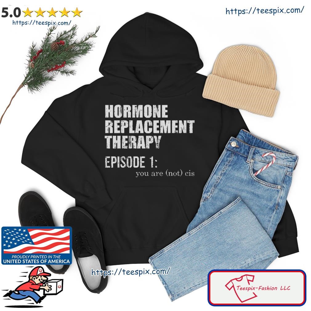 Hormone Replacement Therapy Episode 1 You Are Not Cis Shirt hoodie.jpg