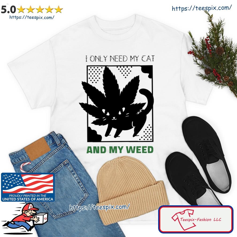 I Only Need My Cat And My Weed Shirt