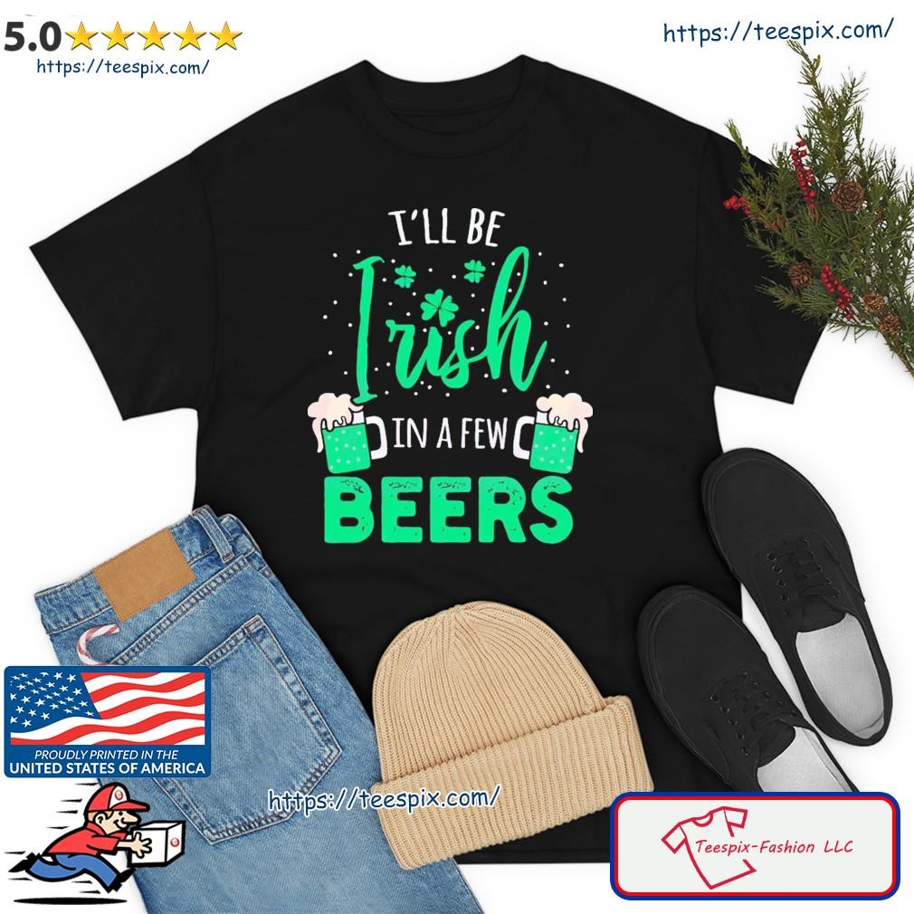 I’ll Be Irish In A Few Beers Shirt