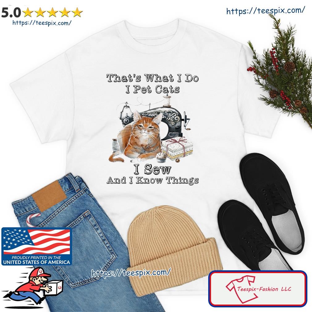 That's What I Do I Pet Cats I Sew And I Know Things Shirt