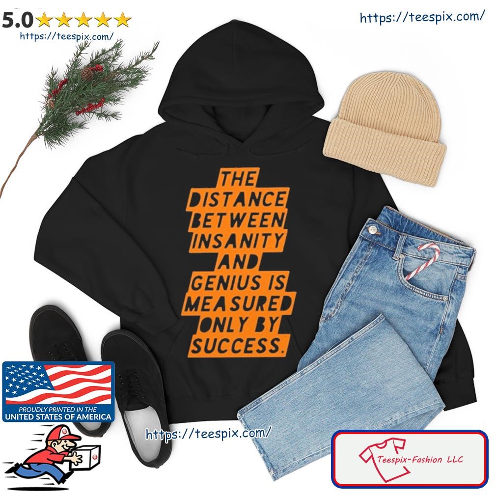 The Distance Between Insanity And Genius Is Measured Only By Success Shirt hoodie.jpg