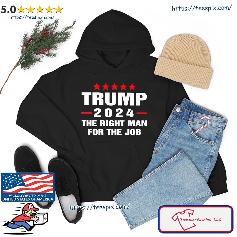 Trump 2024 The Right Man For The Job Shirt hoodie.jpg