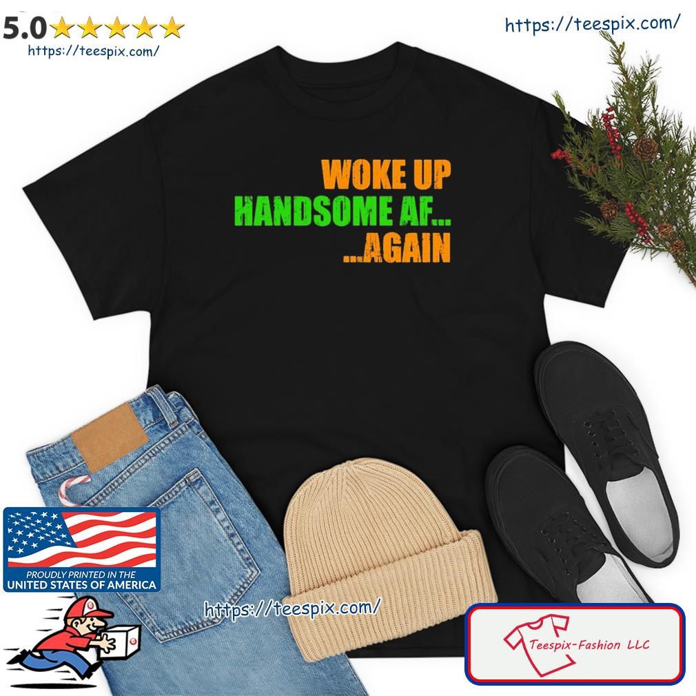 Woke Up Hadnsome AF Again Shirt