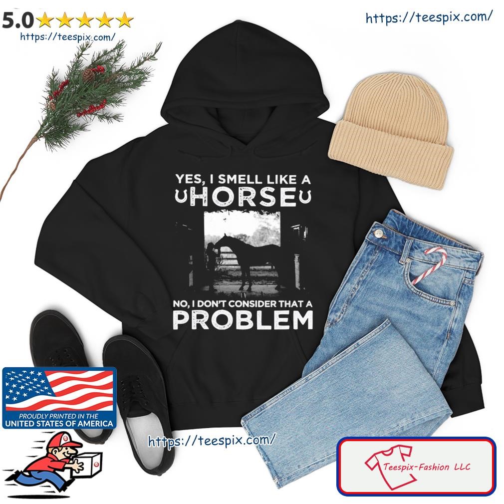 Yes, I Smell Like A Horse No I Don't Consider That A Problem Shirt hoodie.jpg