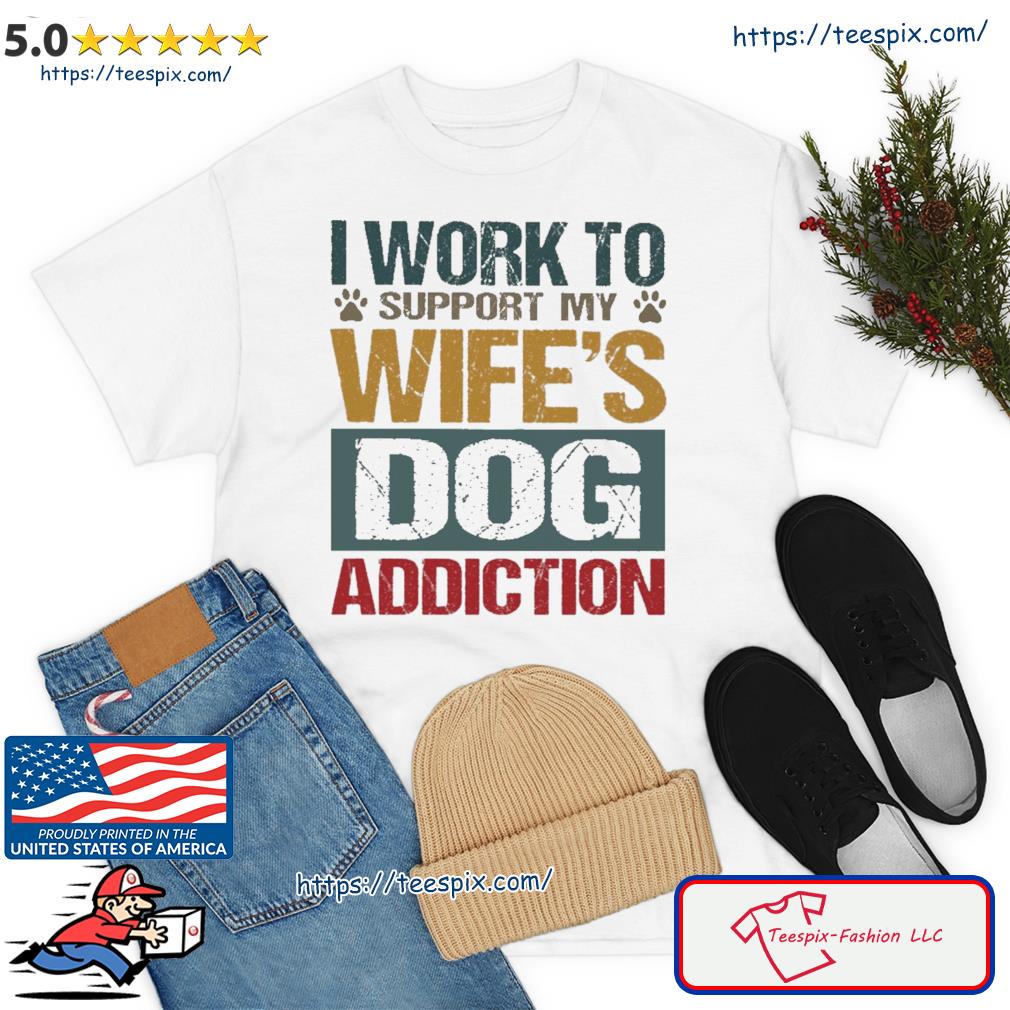 I Work To Support My Wife's Dog Addiction Shirt