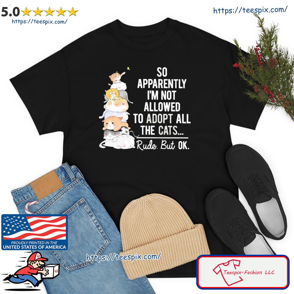 So Apparently I'm Not Allowed To Adopt All The Cats Rude But Ok Shirt