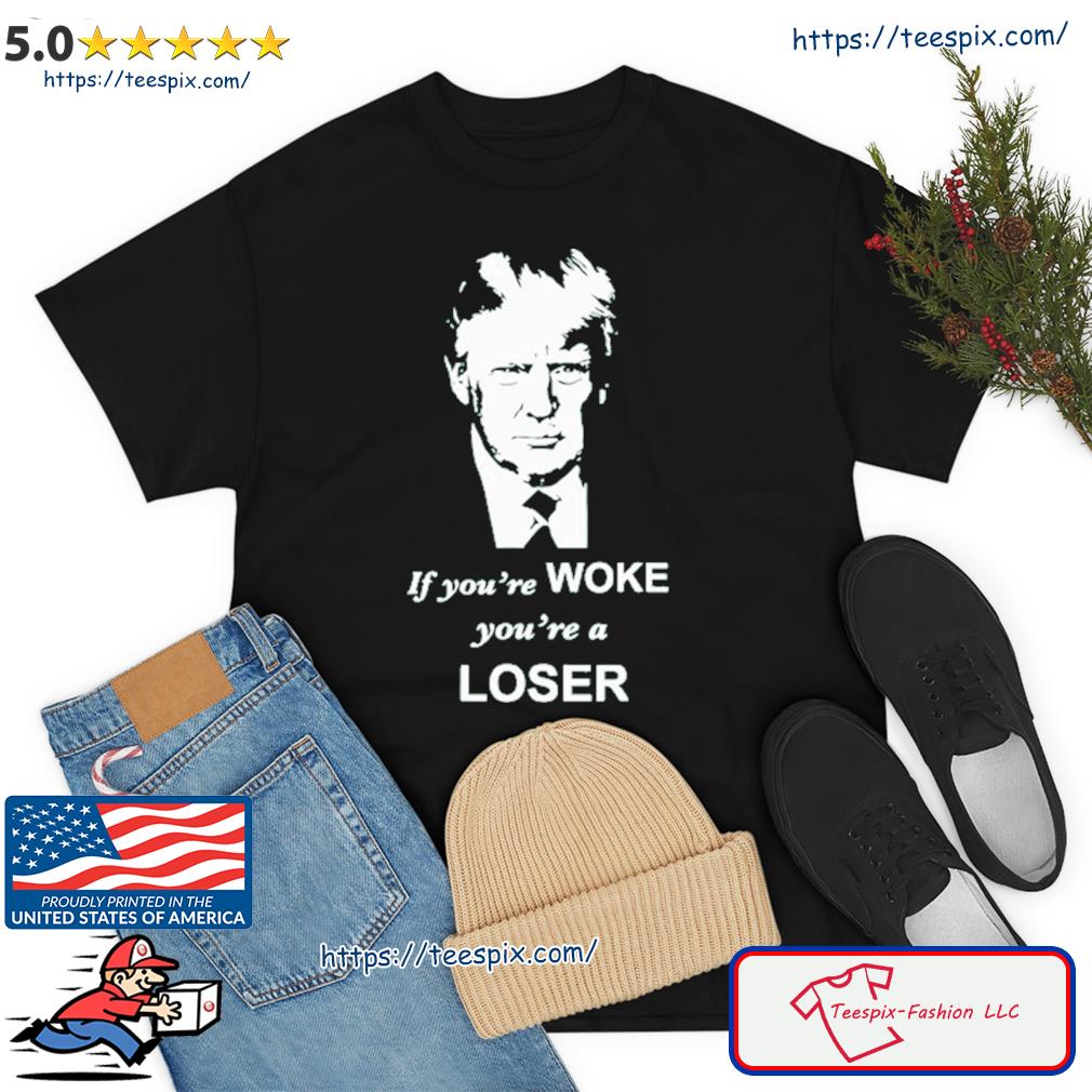 Trump If You're Woke You're A Loser Shirt