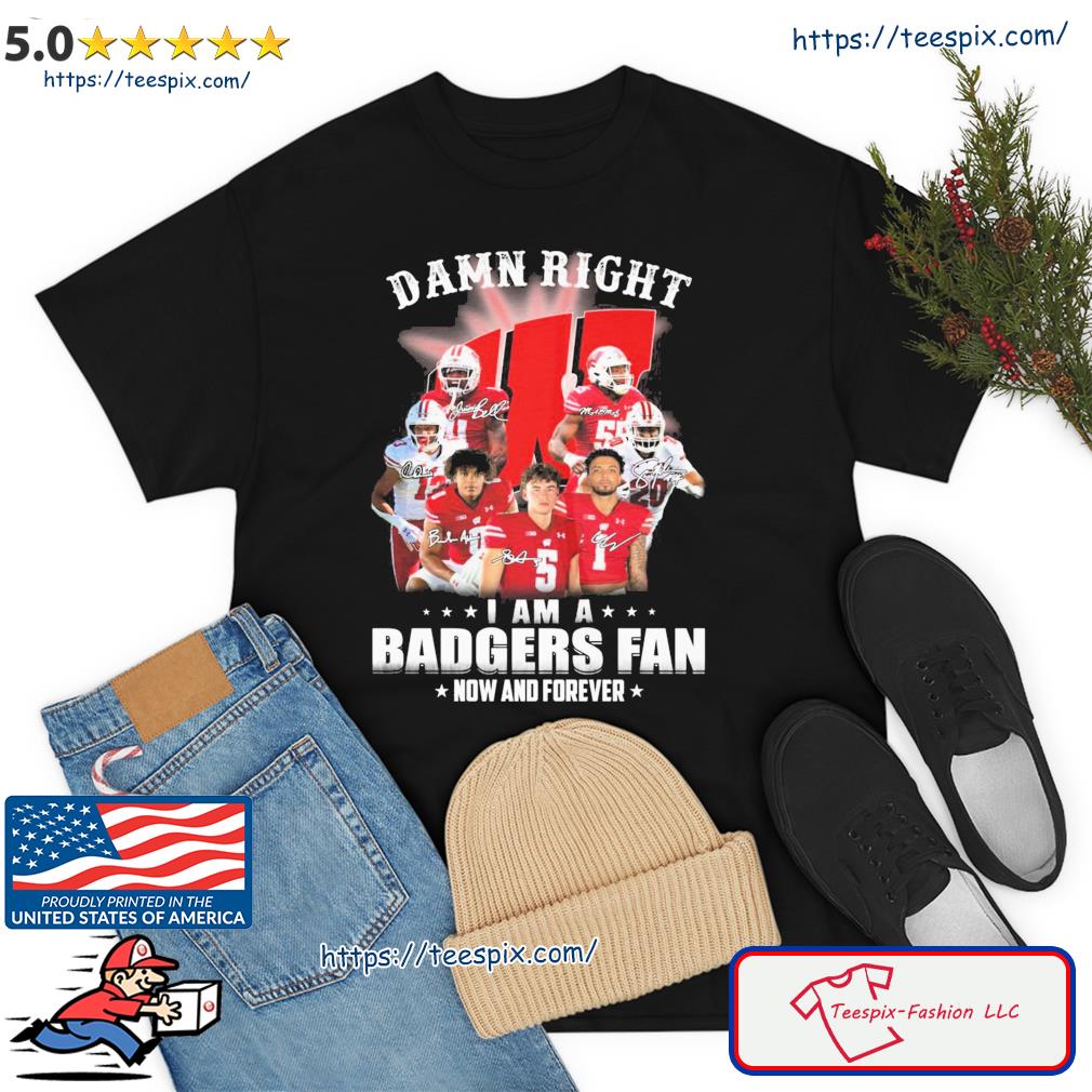 Wisconsin Badgers Damn Right I'm A Badgers Fan Now And Forever Shirt