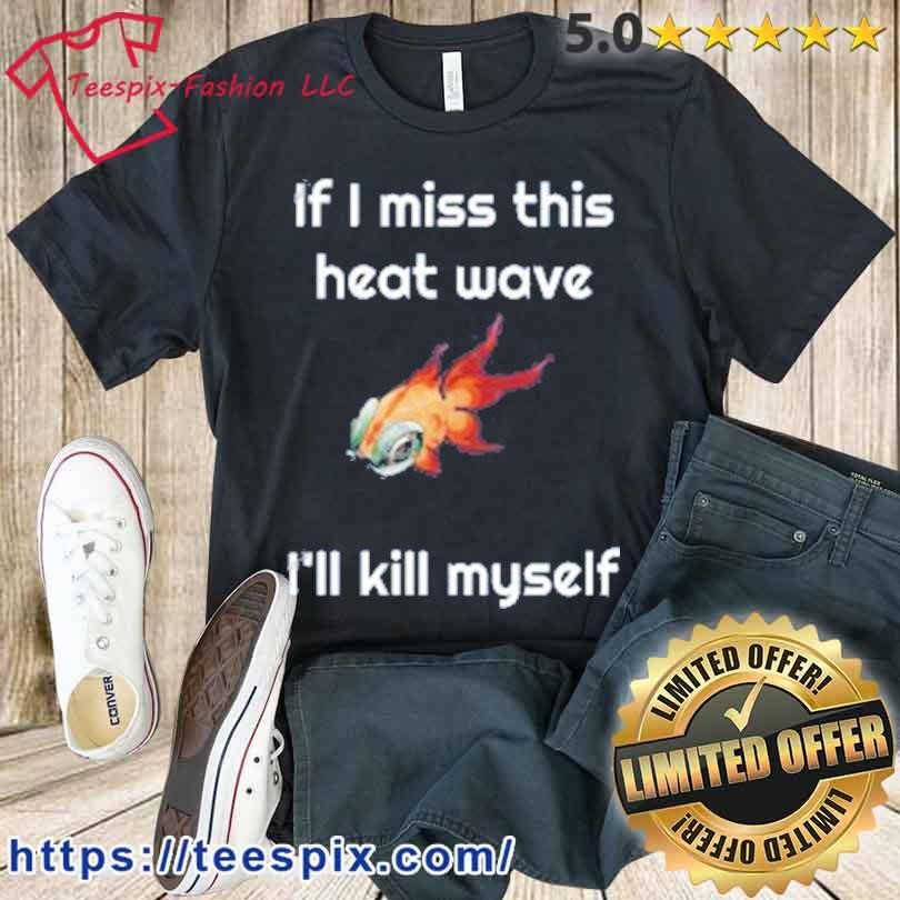 If I Miss This Heat Wave I’ll Kill Myself Shirt