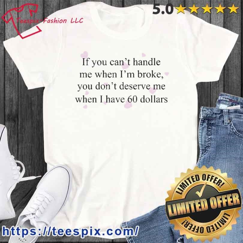 If You Can't Handle Me When I'm Broke You Don't Deserve Me When I Have 60 Dollars Shirt