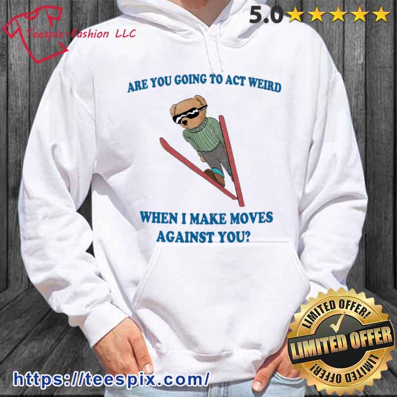 Are You Going To Act Weird When I Make Moves Against You Bear Shirt hoodie