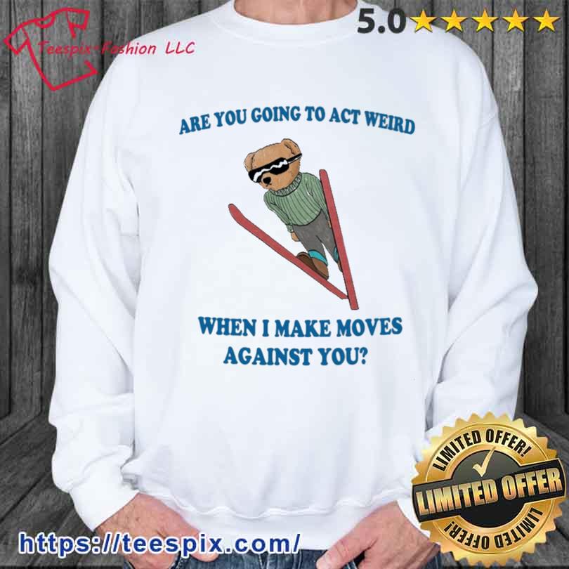 Are You Going To Act Weird When I Make Moves Against You Bear Shirt sweater