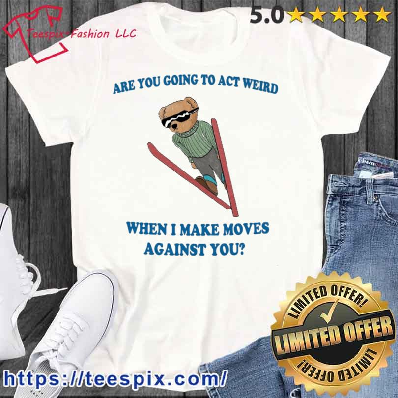 Are You Going To Act Weird When I Make Moves Against You Bear Shirt