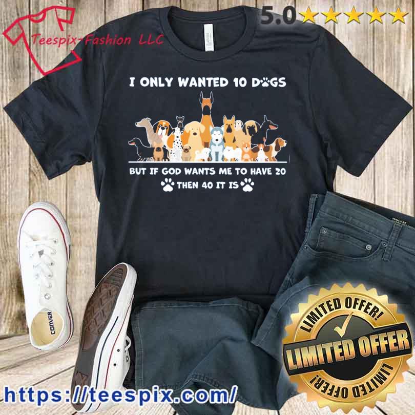 I Only Wanted 10 Dogs But Is God Wants Me To Have 20 Then 40 It Is Shirt