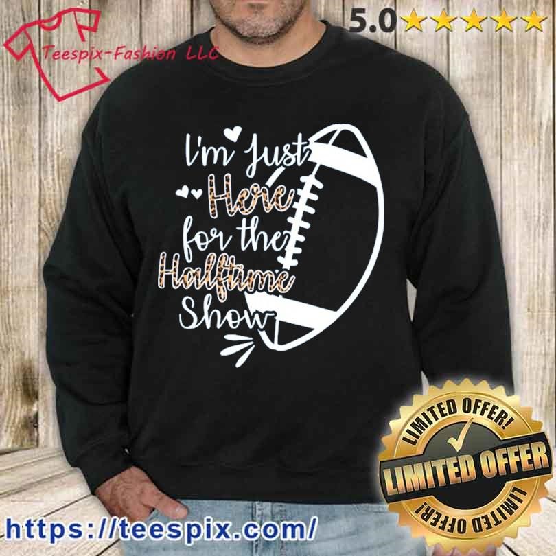 Official I'm Just Here For The Halftime Show Football Half Time T-Shirt,  hoodie, sweater, long sleeve and tank top