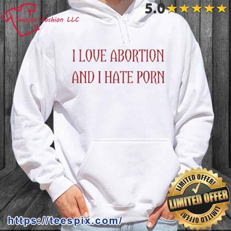 810px x 810px - I Love Abortion And I Hate Porn Shirt - Teespix - Store Fashion LLC