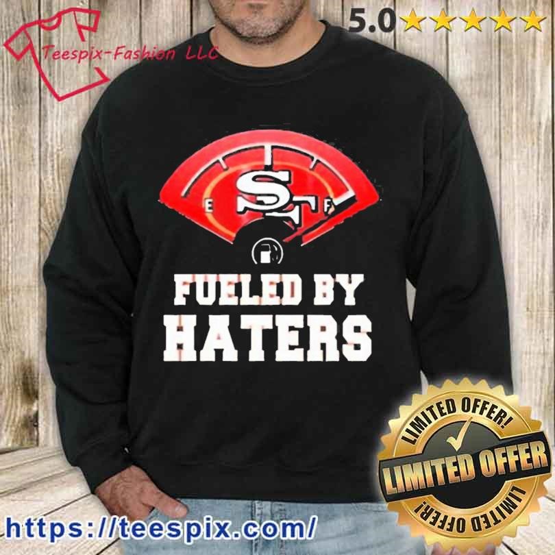 Design fueled by haters san francisco 49ers shirt, hoodie, sweater