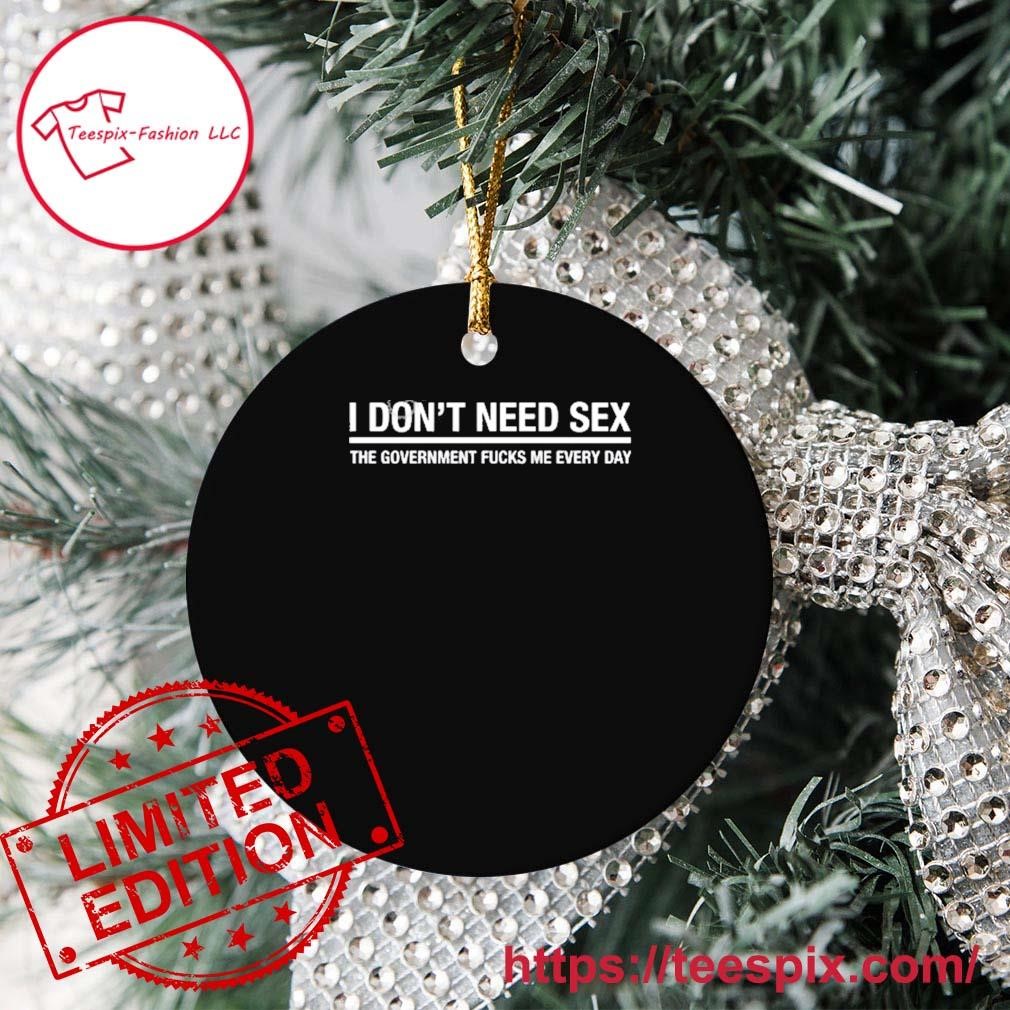 I Dont Need Sex The Government Fucks Me Every Day Ornament - Teespix