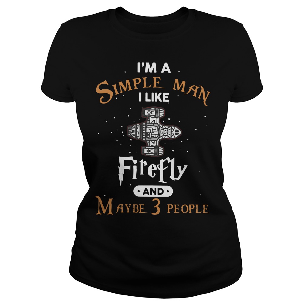 I'm A Simple Man I Like Firefly And Maybe 3 People Ladies shirt