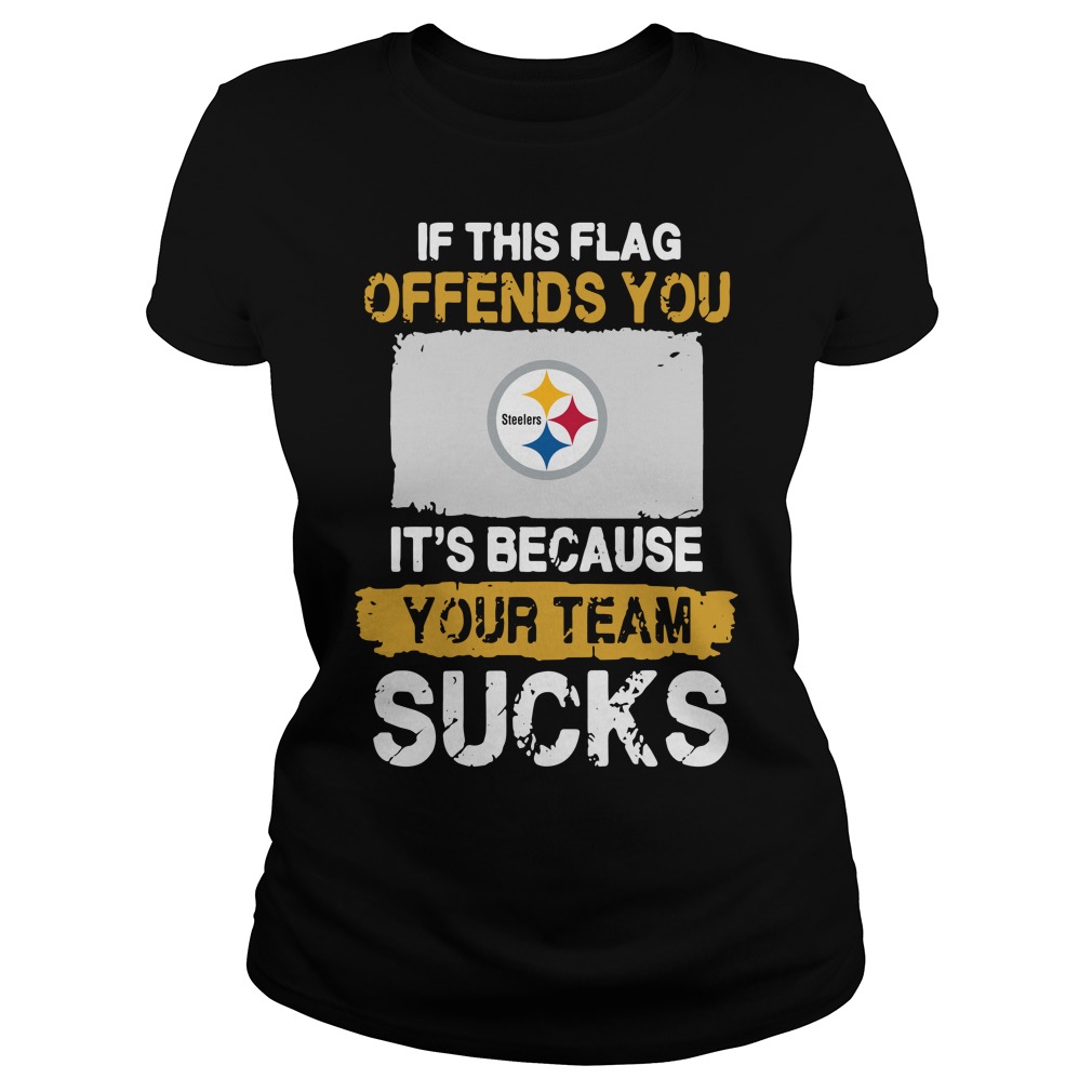 Pittsburgh Steelers If This Flag Offends You It’s Because Your Team Sucks Ladies shirt
