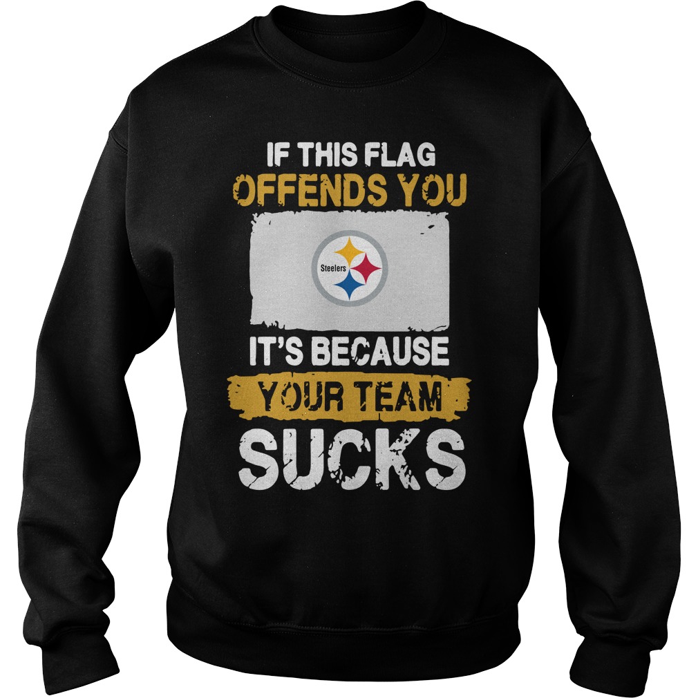 Pittsburgh Steelers If This Flag Offends You It’s Because Your Team Sucks Sweater