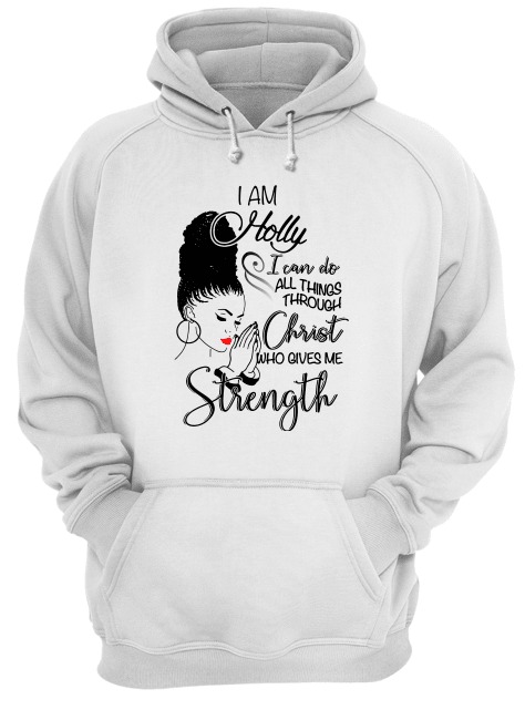 I Am Holly I Can Do All Things Through Christ Who Gives Me Strength hoodie