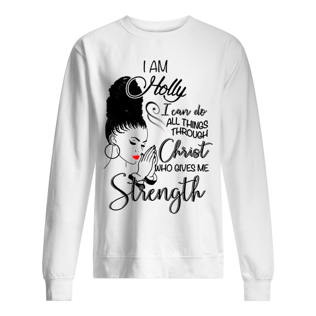 I Am Holly I Can Do All Things Through Christ Who Gives Me Strength sweater