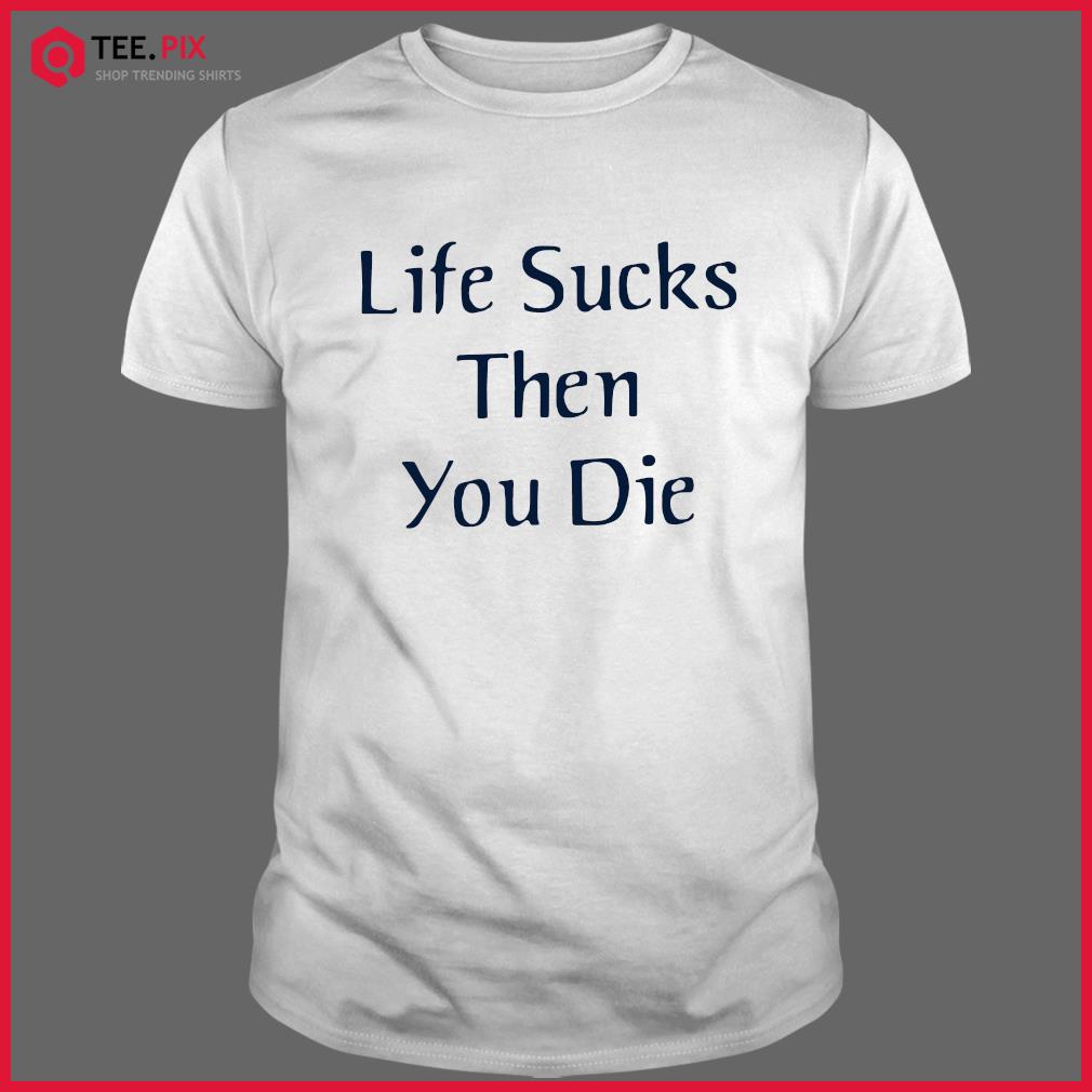 life sucks and then you die shirt