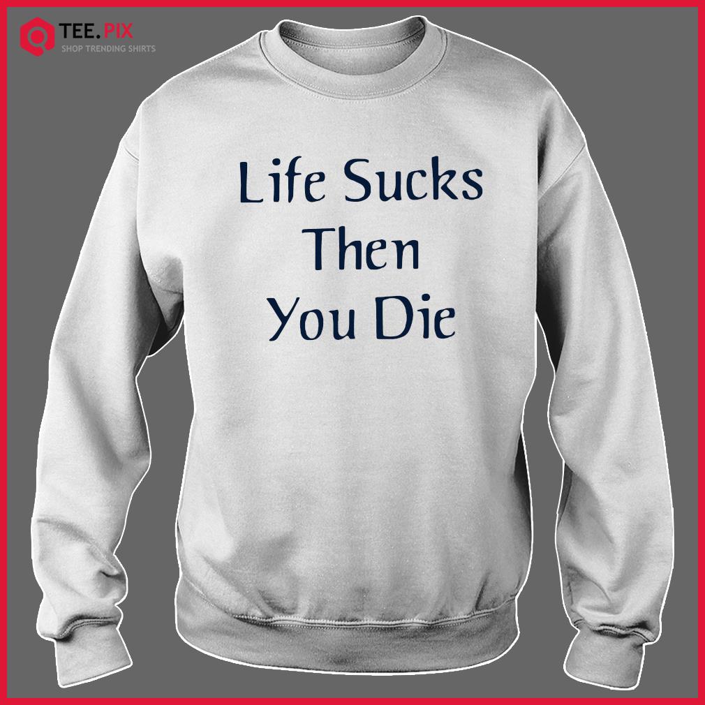 life is hard and then you die shirt